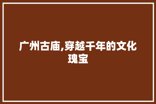 广州古庙,穿越千年的文化瑰宝