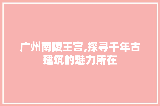 广州南陵王宫,探寻千年古建筑的魅力所在