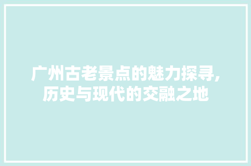 广州古老景点的魅力探寻,历史与现代的交融之地