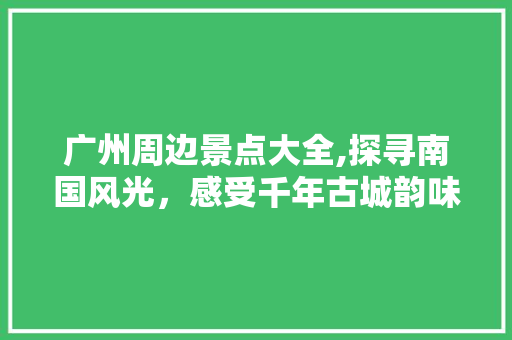 广州周边景点大全,探寻南国风光，感受千年古城韵味