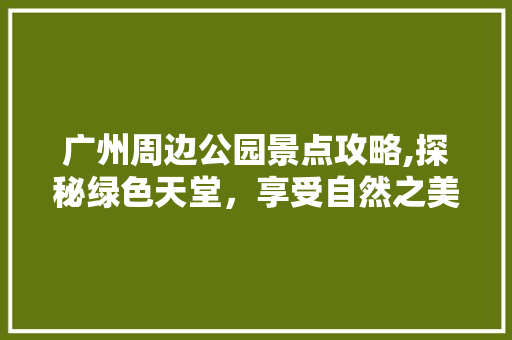 广州周边公园景点攻略,探秘绿色天堂，享受自然之美