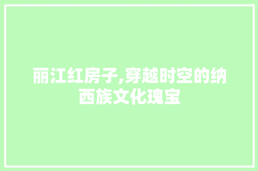 丽江红房子,穿越时空的纳西族文化瑰宝