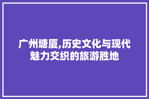 广州塘厦,历史文化与现代魅力交织的旅游胜地