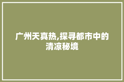 广州天真热,探寻都市中的清凉秘境