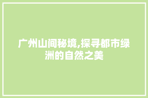 广州山间秘境,探寻都市绿洲的自然之美