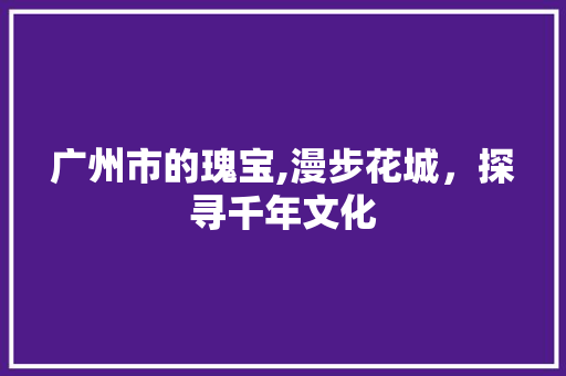 广州市的瑰宝,漫步花城，探寻千年文化