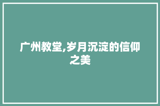 广州教堂,岁月沉淀的信仰之美