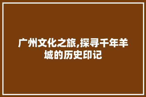 广州文化之旅,探寻千年羊城的历史印记