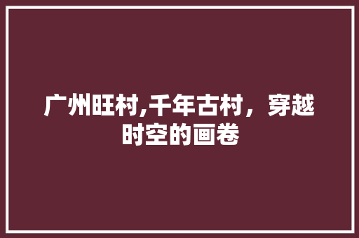 广州旺村,千年古村，穿越时空的画卷