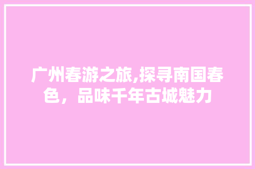 广州春游之旅,探寻南国春色，品味千年古城魅力