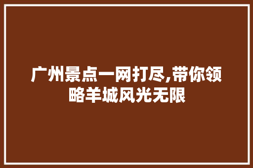 广州景点一网打尽,带你领略羊城风光无限