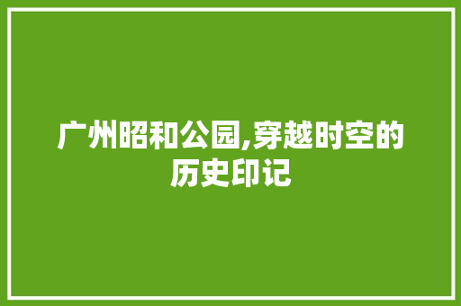 广州昭和公园,穿越时空的历史印记