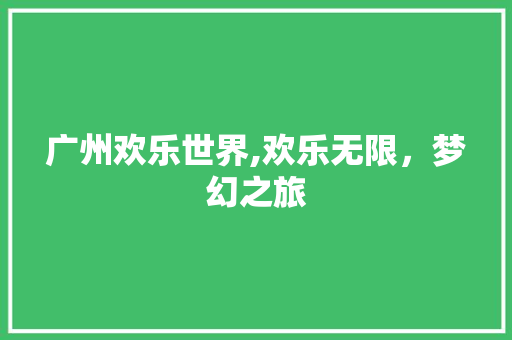 广州欢乐世界,欢乐无限，梦幻之旅