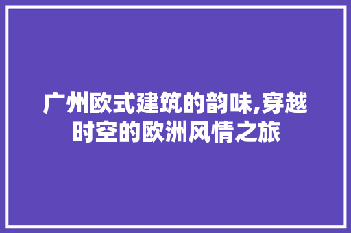 广州欧式建筑的韵味,穿越时空的欧洲风情之旅