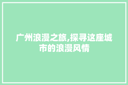 广州浪漫之旅,探寻这座城市的浪漫风情