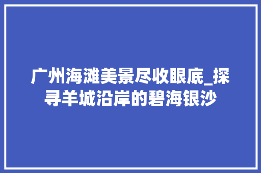 广州海滩美景尽收眼底_探寻羊城沿岸的碧海银沙