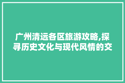 广州清远各区旅游攻略,探寻历史文化与现代风情的交融之旅