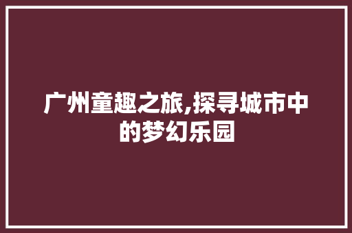 广州童趣之旅,探寻城市中的梦幻乐园