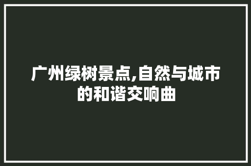 广州绿树景点,自然与城市的和谐交响曲