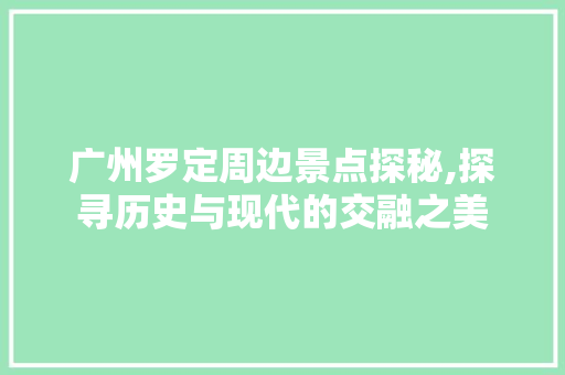 广州罗定周边景点探秘,探寻历史与现代的交融之美