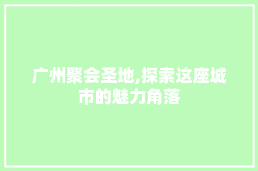 广州聚会圣地,探索这座城市的魅力角落