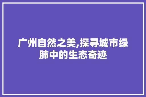 广州自然之美,探寻城市绿肺中的生态奇迹