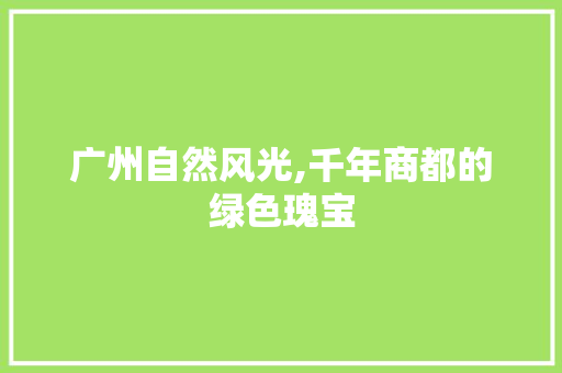 广州自然风光,千年商都的绿色瑰宝