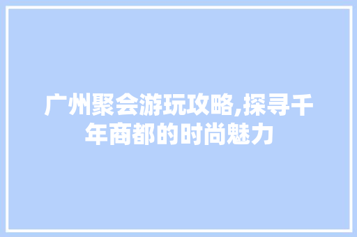 广州聚会游玩攻略,探寻千年商都的时尚魅力