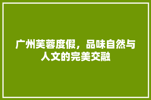 广州芙蓉度假，品味自然与人文的完美交融