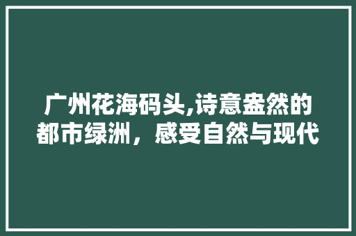 广州花海码头,诗意盎然的都市绿洲，感受自然与现代的和谐交融