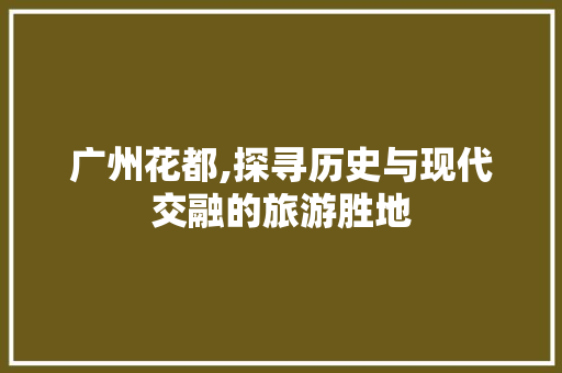 广州花都,探寻历史与现代交融的旅游胜地