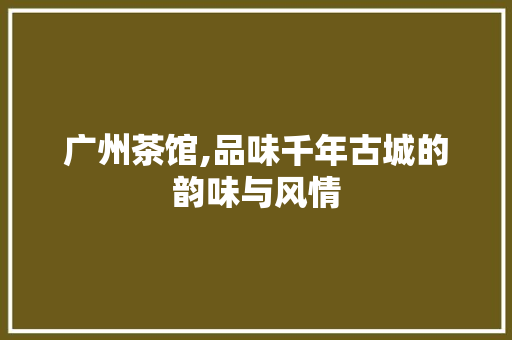 广州茶馆,品味千年古城的韵味与风情  第1张