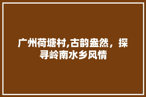 广州荷塘村,古韵盎然，探寻岭南水乡风情