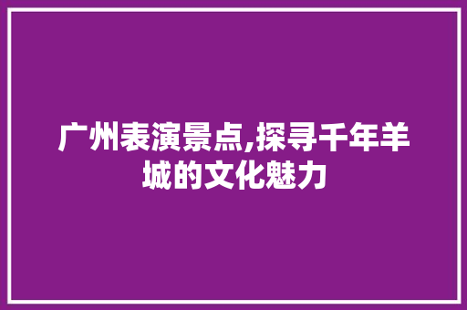 广州表演景点,探寻千年羊城的文化魅力