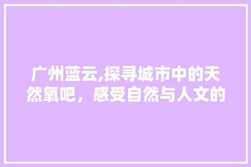 广州蓝云,探寻城市中的天然氧吧，感受自然与人文的完美融合