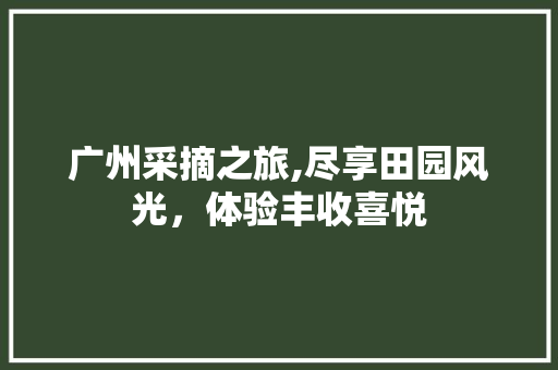 广州采摘之旅,尽享田园风光，体验丰收喜悦