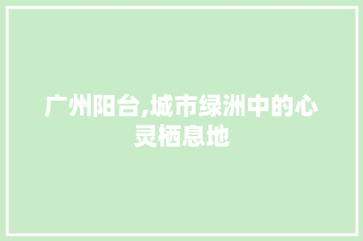 广州阳台,城市绿洲中的心灵栖息地  第1张