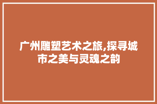 广州雕塑艺术之旅,探寻城市之美与灵魂之韵