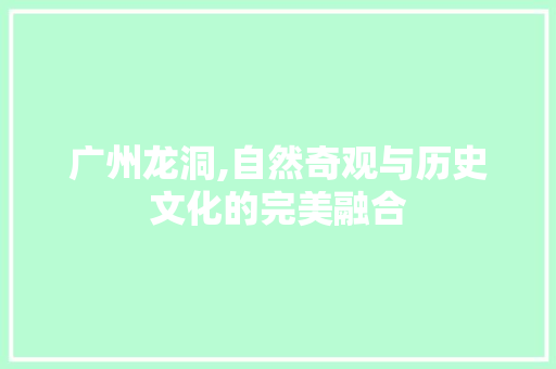 广州龙洞,自然奇观与历史文化的完美融合