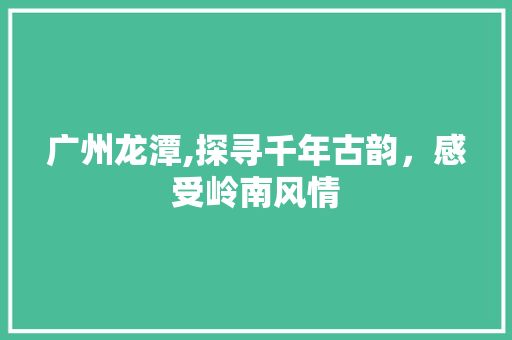 广州龙潭,探寻千年古韵，感受岭南风情