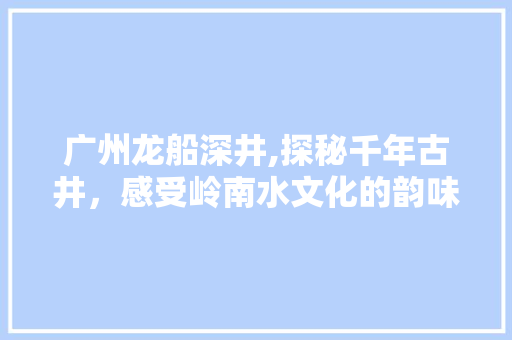 广州龙船深井,探秘千年古井，感受岭南水文化的韵味