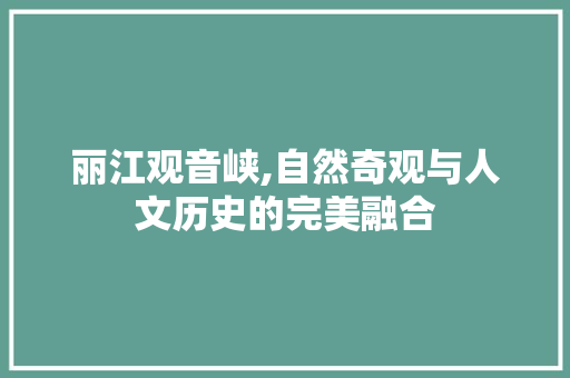 丽江观音峡,自然奇观与人文历史的完美融合