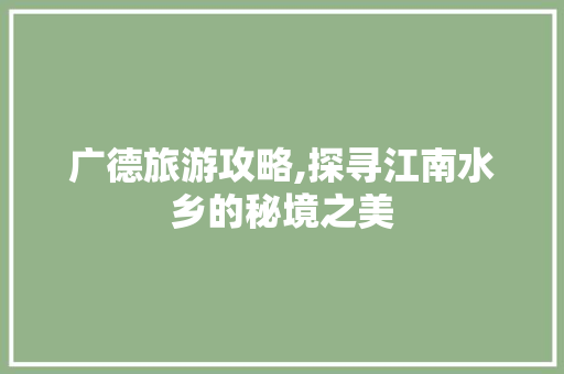 广德旅游攻略,探寻江南水乡的秘境之美