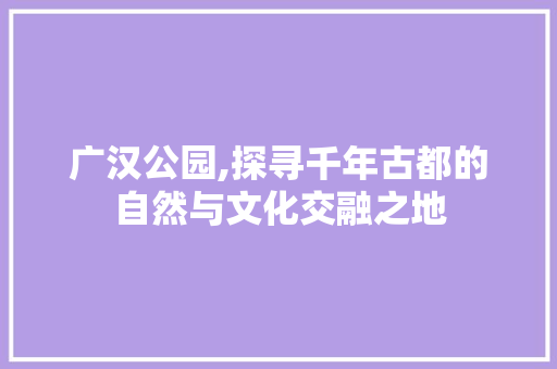 广汉公园,探寻千年古都的自然与文化交融之地