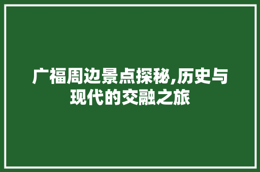 广福周边景点探秘,历史与现代的交融之旅