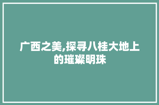 广西之美,探寻八桂大地上的璀璨明珠