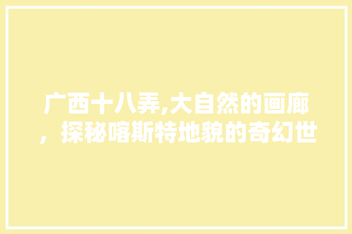 广西十八弄,大自然的画廊，探秘喀斯特地貌的奇幻世界