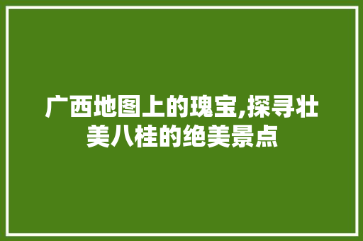 广西地图上的瑰宝,探寻壮美八桂的绝美景点