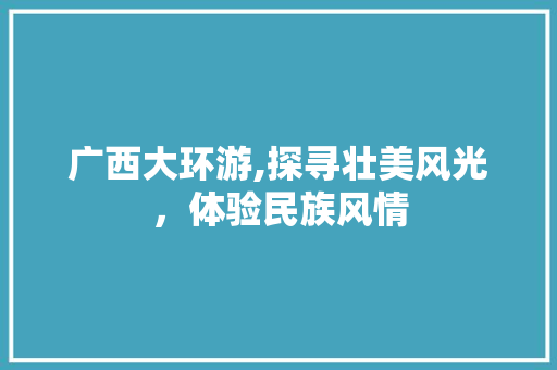 广西大环游,探寻壮美风光，体验民族风情