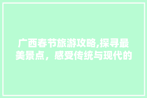 广西春节旅游攻略,探寻最美景点，感受传统与现代的完美融合